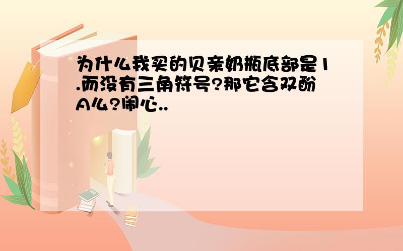 为什么我买的贝亲奶瓶底部是1.而没有三角符号?那它含双酚A么?闹心..