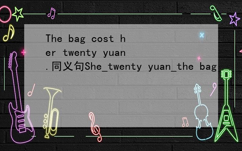 The bag cost her twenty yuan.同义句She_twenty yuan_the bag