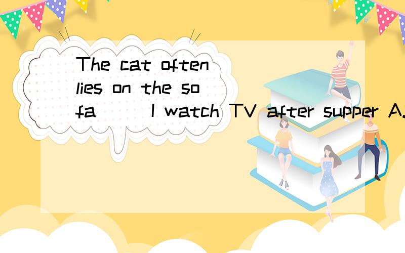 The cat often lies on the sofa___I watch TV after supper A.before B.so C.while D.after