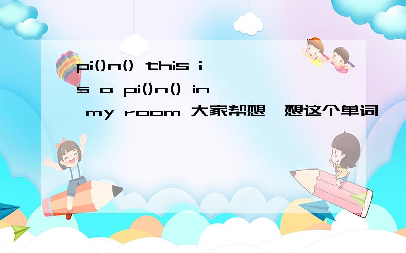 pi()n() this is a pi()n() in my room 大家帮想一想这个单词