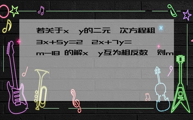 若关于x、y的二元一次方程租3x+5y=2,2x+7y=m-18 的解x、y互为相反数,则m=