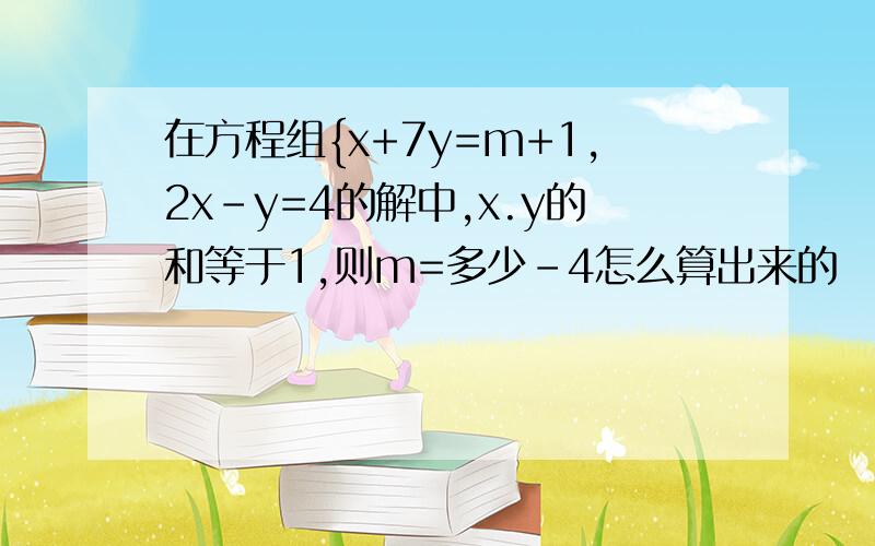 在方程组{x+7y=m+1,2x-y=4的解中,x.y的和等于1,则m=多少-4怎么算出来的