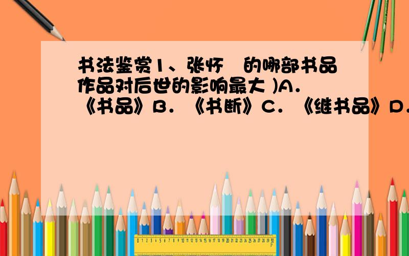 书法鉴赏1、张怀瓘的哪部书品作品对后世的影响最大 )A．《书品》B．《书断》C．《继书品》D．《书估》2、中国最早的文字是甲骨文,而中国书法开始于 A．甲骨文B．金文C．篆书D．楷书1、