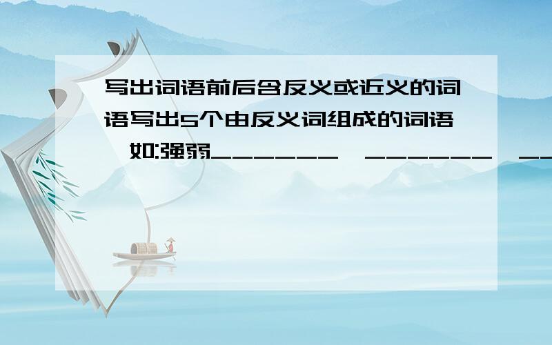 写出词语前后含反义或近义的词语写出5个由反义词组成的词语,如:强弱______,______,______,______,______.写出5个由近义词组成的词语,如:急促______,______,______,______,______.