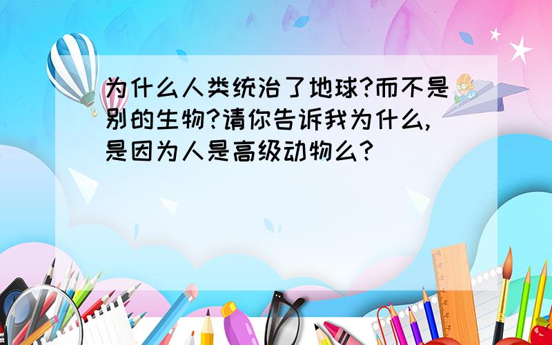 为什么人类统治了地球?而不是别的生物?请你告诉我为什么,是因为人是高级动物么?