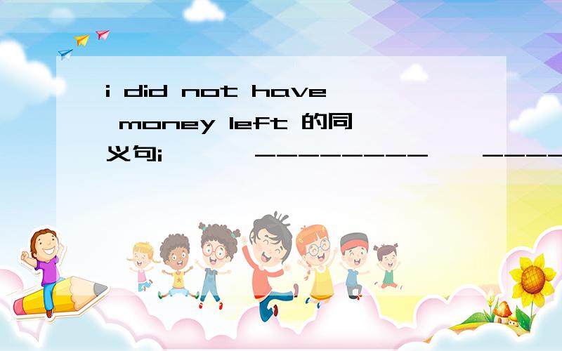 i did not have money left 的同义句i ——  --------    ------   my   money
