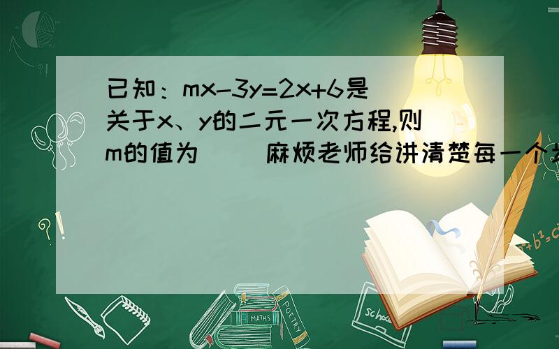 已知：mx-3y=2x+6是关于x、y的二元一次方程,则m的值为（ ）麻烦老师给讲清楚每一个步骤.