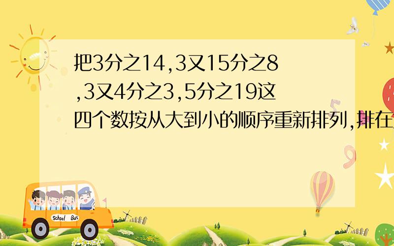 把3分之14,3又15分之8,3又4分之3,5分之19这四个数按从大到小的顺序重新排列,排在第二个位置上的数是【】