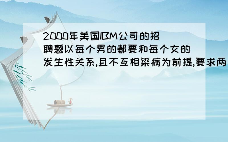 2000年美国IBM公司的招聘题以每个男的都要和每个女的发生性关系,且不互相染病为前提,要求两男两女根据各自的身体状况,就“如何使用安全套”提交各自的问题解决方案.通力合作,相互协商