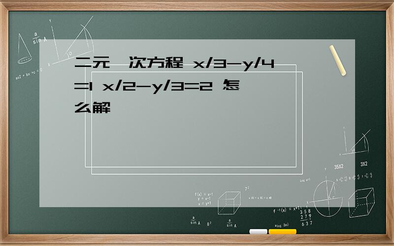 二元一次方程 x/3-y/4=1 x/2-y/3=2 怎么解