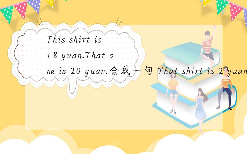 This shirt is 18 yuan.That one is 20 yuan.合成一句 That shirt is 2 yuan _____ _____ this one.