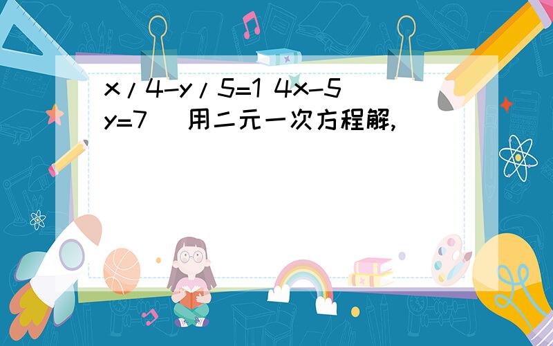 x/4-y/5=1 4x-5y=7 （用二元一次方程解,