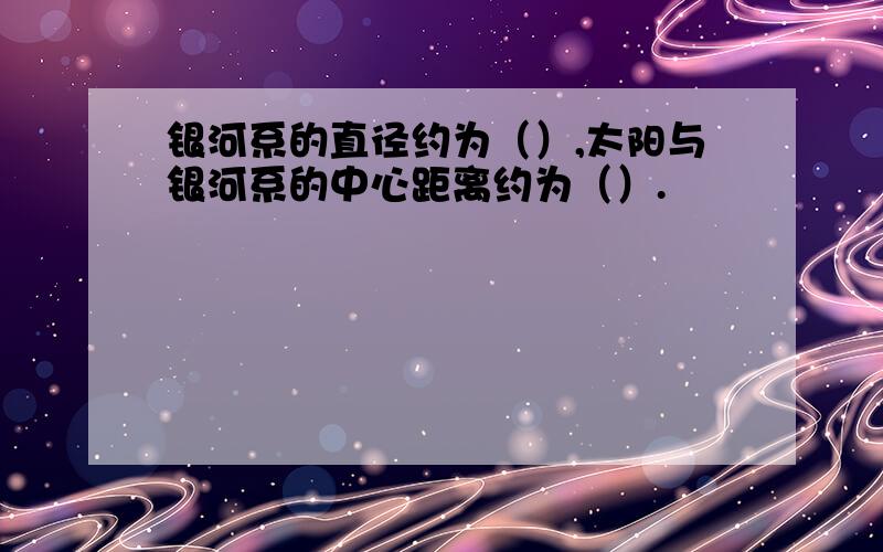 银河系的直径约为（）,太阳与银河系的中心距离约为（）.