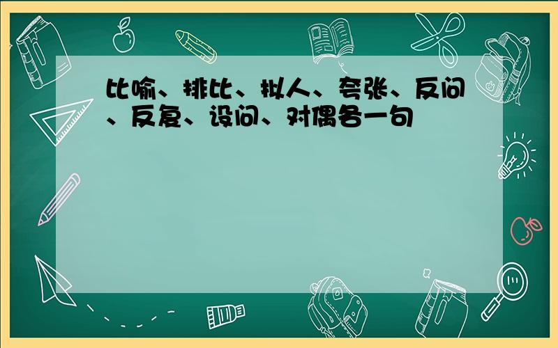 比喻、排比、拟人、夸张、反问、反复、设问、对偶各一句