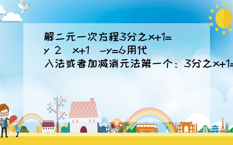 解二元一次方程3分之x+1=y 2(x+1)-y=6用代入法或者加减消元法第一个：3分之x+1=y第二个：2(x+1)-y=6