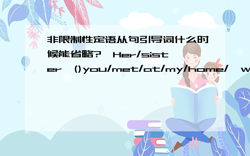 非限制性定语从句引导词什么时候能省略?　Her/sister,()you/met/at/my/home/,was/a/teacher为什么括号里啥也不添?这道题选项还有whom为什么不选它