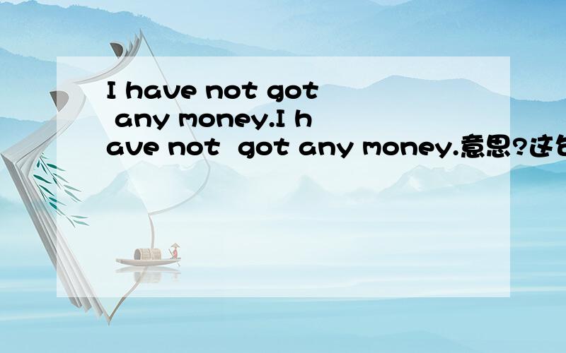 I have not got any money.I have not  got any money.意思?这句话像表达的含义是什么?其中any的这个词帮忙分析下?假如是much捏?他等于 I do not have money吗?