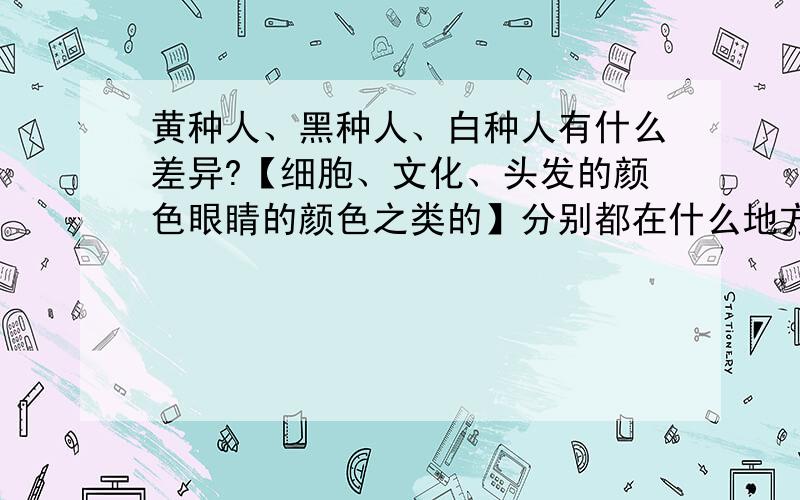 黄种人、黑种人、白种人有什么差异?【细胞、文化、头发的颜色眼睛的颜色之类的】分别都在什么地方集中?为什么