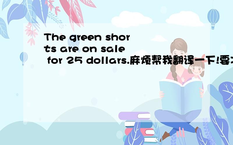 The green shorts are on sale for 25 dollars.麻烦帮我翻译一下!要准确一点!