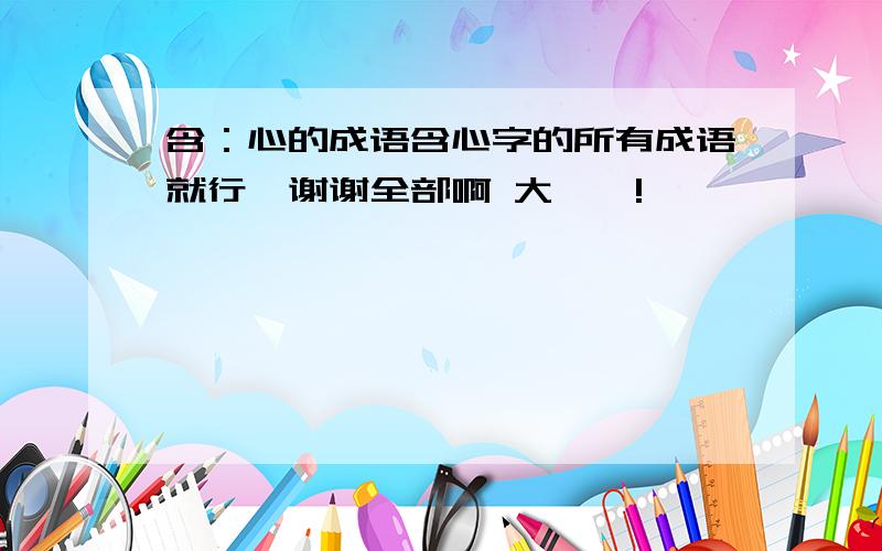 含：心的成语含心字的所有成语就行、谢谢全部啊 大蝈蝈!