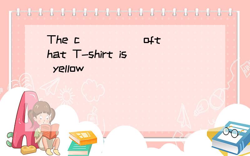 The c_____ ofthat T-shirt is yellow