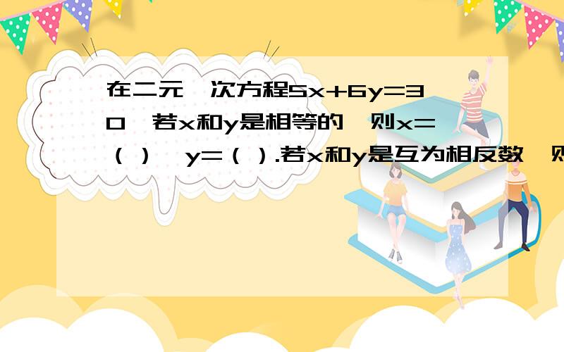 在二元一次方程5x+6y=30,若x和y是相等的,则x=（）,y=（）.若x和y是互为相反数,则x=（）,y=（）