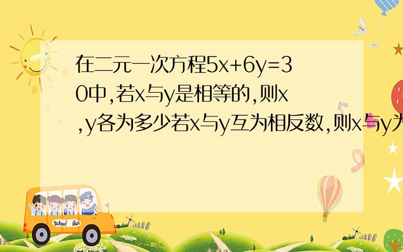 在二元一次方程5x+6y=30中,若x与y是相等的,则x,y各为多少若x与y互为相反数,则x与y为多少