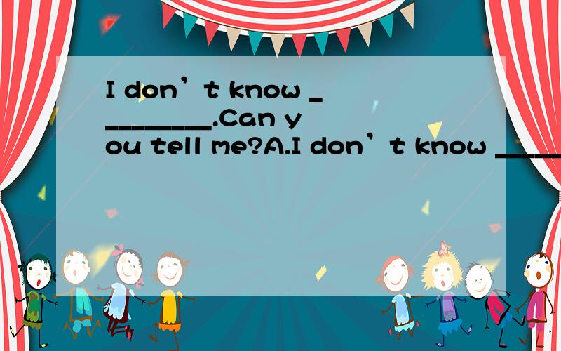 I don’t know _________.Can you tell me?A.I don’t know _________.Can you tell me?A.what to do B.what should I do C.how to do D.what to do it 为什么答案是A,为什么B是错误的?