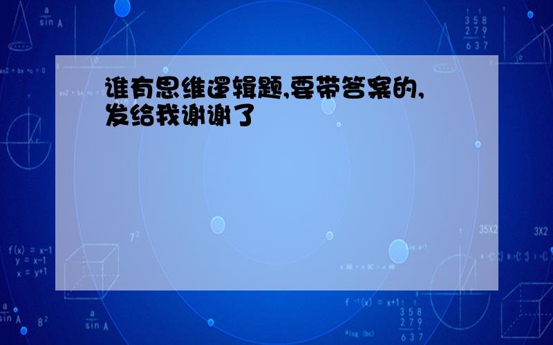 谁有思维逻辑题,要带答案的,发给我谢谢了