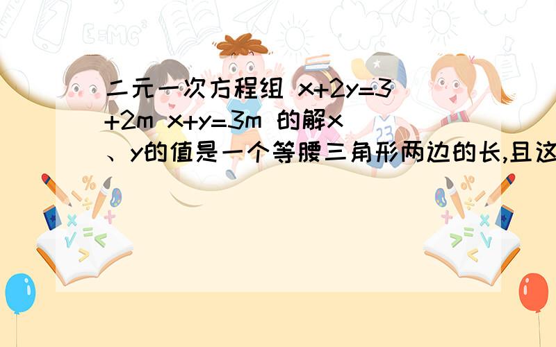 二元一次方程组 x+2y=3+2m x+y=3m 的解x、y的值是一个等腰三角形两边的长,且这个等腰三角形的周长为5求腰的长