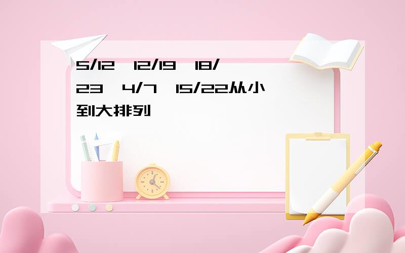 5/12,12/19,18/23,4/7,15/22从小到大排列