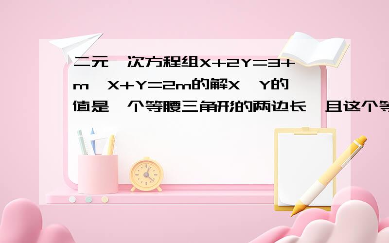 二元一次方程组X+2Y=3+m,X+Y=2m的解X,Y的值是一个等腰三角形的两边长,且这个等腰三角形的周长为5,求腰长.回答请务必详细精准,不接受错误