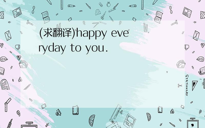 (求翻译)happy everyday to you.