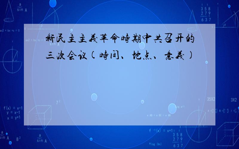 新民主主义革命时期中共召开的三次会议(时间、地点、意义)