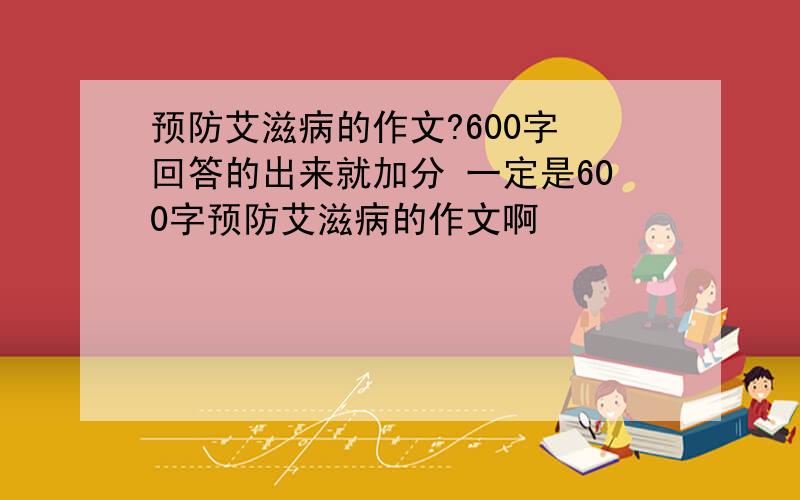 预防艾滋病的作文?600字 回答的出来就加分 一定是600字预防艾滋病的作文啊