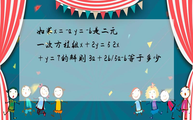 如果x=-a y=-b是二元一次方程组x+2y=5 2x+y=7的解则 3a+2b/5a-b等于多少