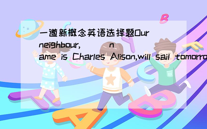 一道新概念英语选择题Our neighbour,___name is Charles Alison,will sail tomorrow.a.whose b.whose hisOur neighbour,___name is Charles Alison,will sail tomorrow.a.whose b.whose his c.his d.of whom为什么不能是d?of whom 用在什么情况