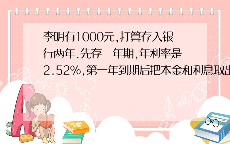 李明有1000元,打算存入银行两年.先存一年期,年利率是2.52%,第一年到期后把本金和利息取出来合在一起,再存入一年,得到的利息是多少元?                   六年级的题~~~