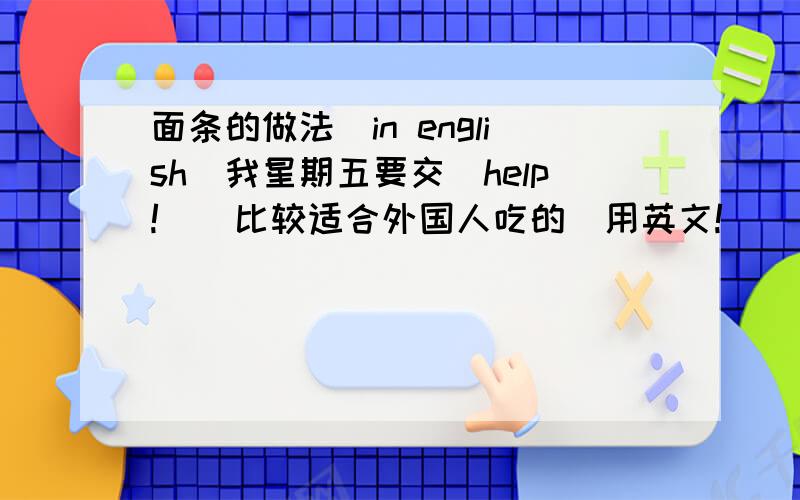 面条的做法（in english)我星期五要交（help!)（比较适合外国人吃的）用英文!