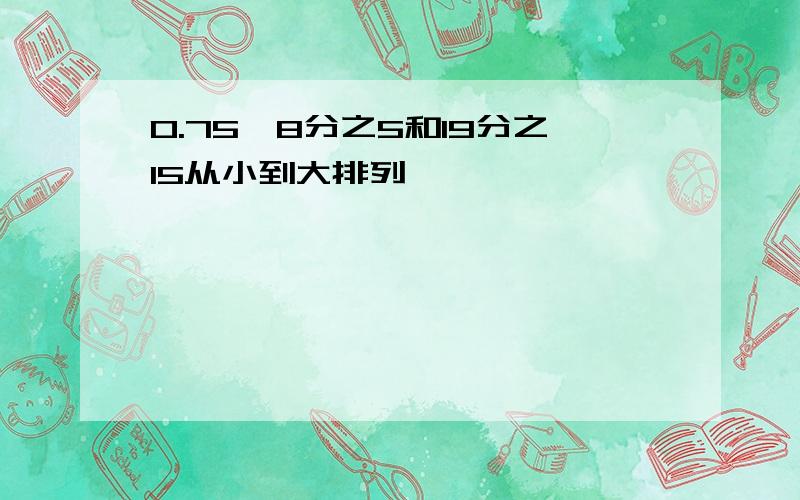 0.75,8分之5和19分之15从小到大排列