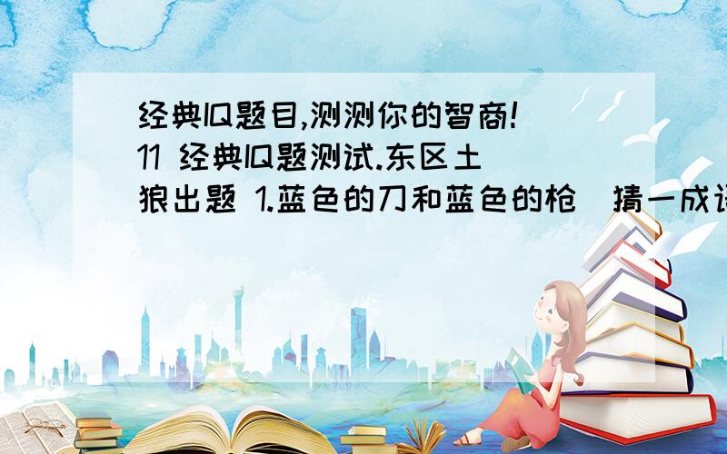 经典IQ题目,测测你的智商!11 经典IQ题测试.东区土狼出题 1.蓝色的刀和蓝色的枪（猜一成语） 2.身穿着金色衣服的人 （猜一成语） 3.数字