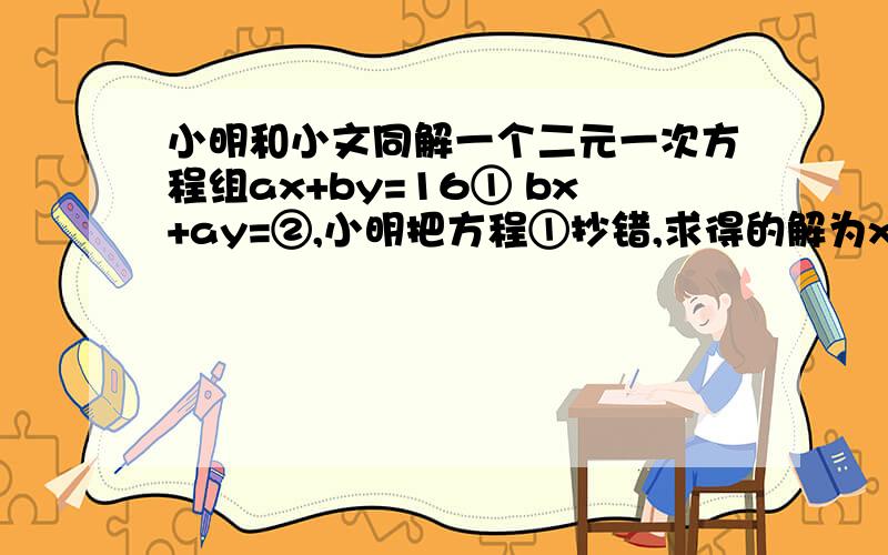 小明和小文同解一个二元一次方程组ax+by=16① bx+ay=②,小明把方程①抄错,求得的解为x=-1 y=3,小文把方程②抄错,求得的解为x=3 y=2.你能根据提供的信息写出原方程组吗?