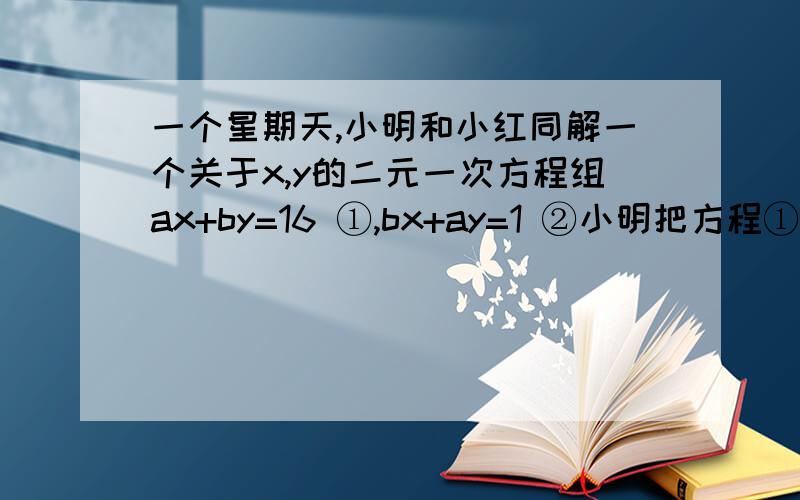 一个星期天,小明和小红同解一个关于x,y的二元一次方程组ax+by=16 ①,bx+ay=1 ②小明把方程①抄错,求的的解为｛x=-1,y=3.小红把方程②抄错,求得的解为｛x=3,y=2.求原方程的解.