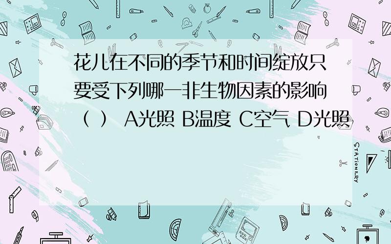 花儿在不同的季节和时间绽放只要受下列哪一非生物因素的影响（ ） A光照 B温度 C空气 D光照