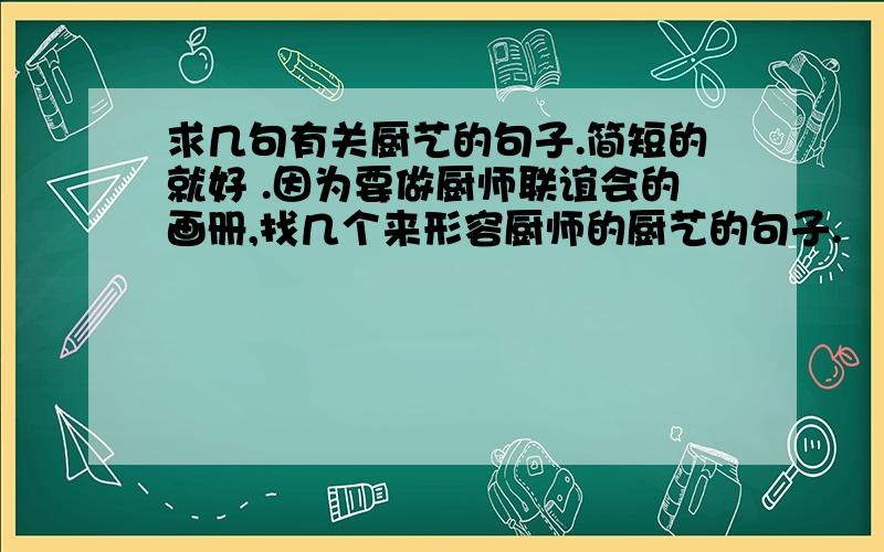 求几句有关厨艺的句子.简短的就好 .因为要做厨师联谊会的画册,找几个来形容厨师的厨艺的句子.