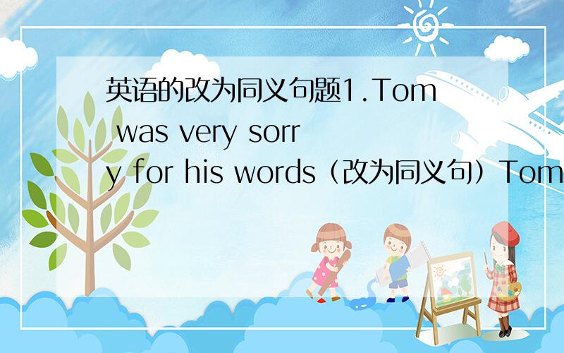 英语的改为同义句题1.Tom was very sorry for his words（改为同义句）Tom was very sorry for_____ _____ _____.2、With Maria and Jane's help,Kangkang had great fun learning English.（改为同义句）_____ _____ _____ _____ Maria and Ja