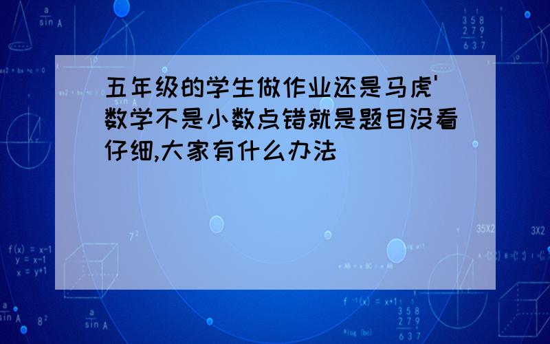 五年级的学生做作业还是马虎'数学不是小数点错就是题目没看仔细,大家有什么办法