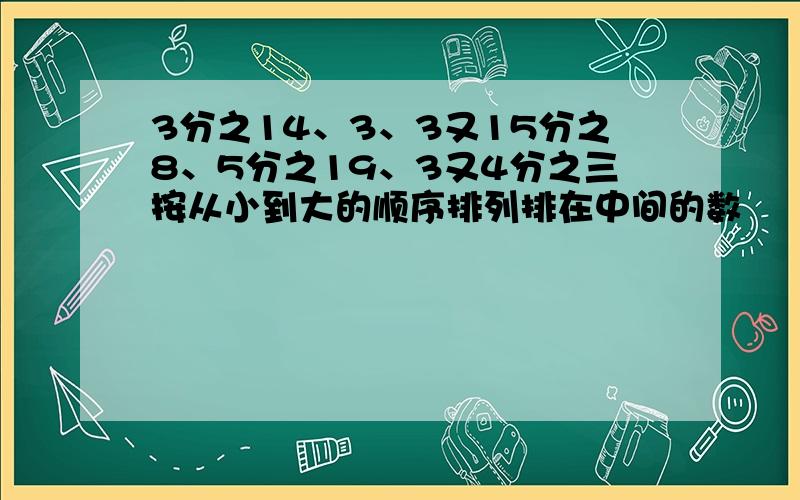 3分之14、3、3又15分之8、5分之19、3又4分之三按从小到大的顺序排列排在中间的数