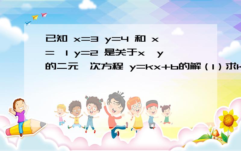 已知 x=3 y=4 和 x=﹣1 y=2 是关于x、y的二元一次方程 y=kx+b的解（1）求k和b的值（2）当x=2时,求y的值（3）x为何值时,y=3