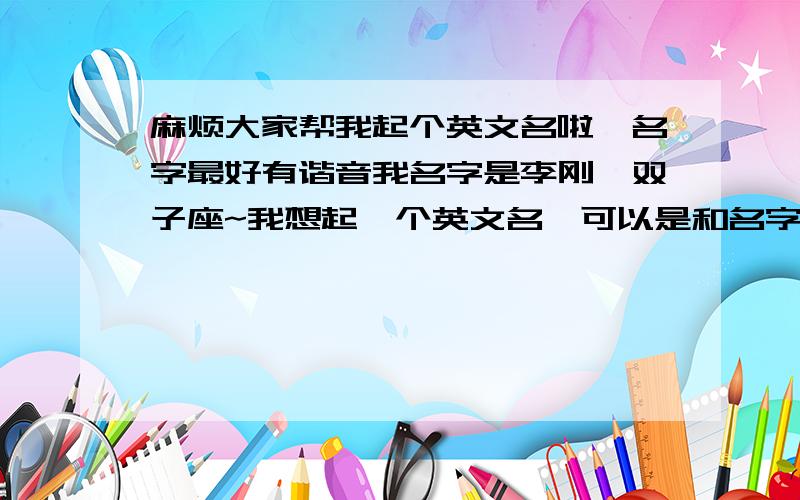 麻烦大家帮我起个英文名啦,名字最好有谐音我名字是李刚,双子座~我想起一个英文名,可以是和名字谐音的,也可以是有趣的~好玩儿一点的~或者简单大方的~或者有内涵的~或者说为什么要这个